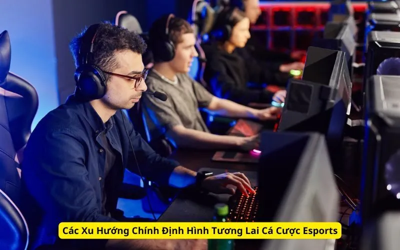 Các Xu Hướng Chính Định Hình Tương Lai Cá Cược Esports