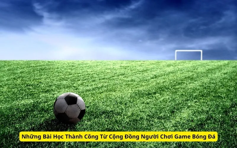 Những Bài Học Thành Công Từ Cộng Đồng Người Chơi Game Bóng Đá