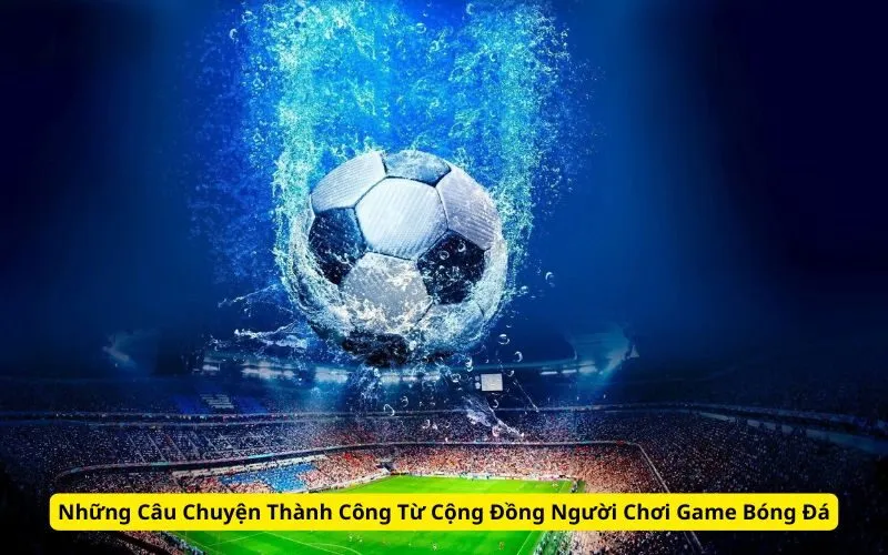 Những Câu Chuyện Thành Công Từ Cộng Đồng Người Chơi Game Bóng Đá