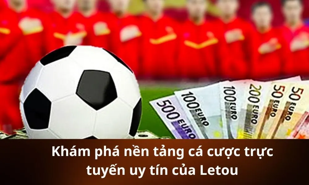 Khám phá nền tảng cá cược trực tuyến uy tín của Letou