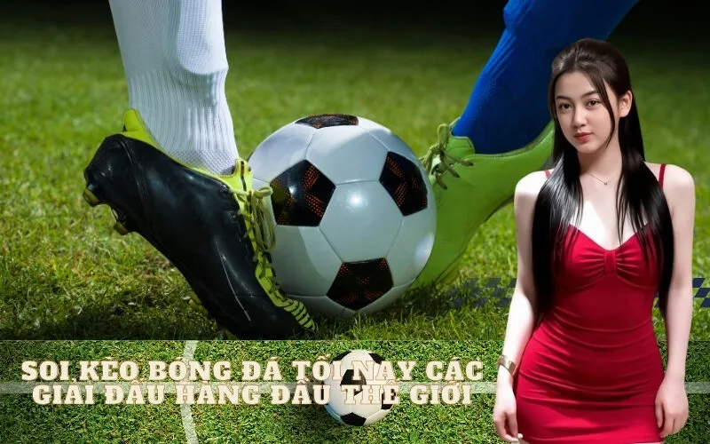 Soi kèo bóng đá tối nay các giải đấu hàng đầu thế giới