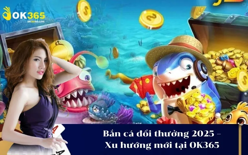 Bắn cá đổi thưởng 2025 – Xu hướng mới tại OK365