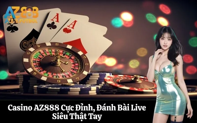Casino AZ888 Cực Đỉnh, Đánh Bài Live Siêu Thật Tay