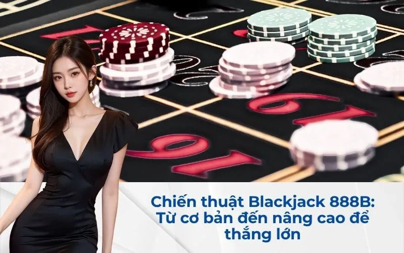 Chiến thuật Blackjack 888B: Từ cơ bản đến nâng cao để thắng lớn