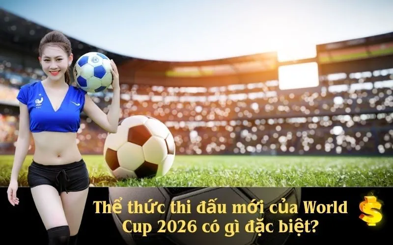 Thể thức thi đấu mới của World Cup 2026 có gì đặc biệt?