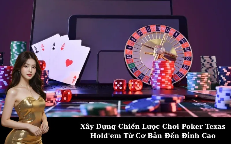 Xây Dựng Chiến Lược Chơi Poker Texas Hold'em Từ Cơ Bản Đến Đỉnh Cao